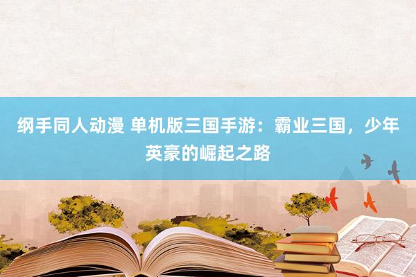 纲手同人动漫 单机版三国手游：霸业三国，少年英豪的崛起之路