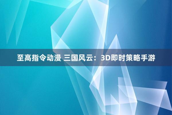 至高指令动漫 三国风云：3D即时策略手游