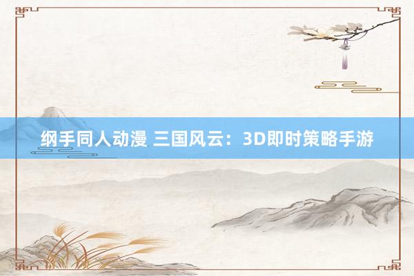 纲手同人动漫 三国风云：3D即时策略手游