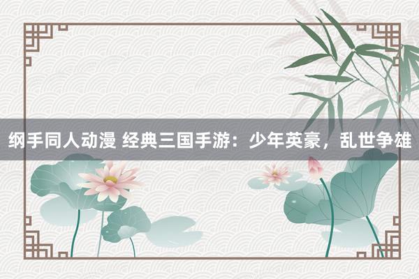 纲手同人动漫 经典三国手游：少年英豪，乱世争雄