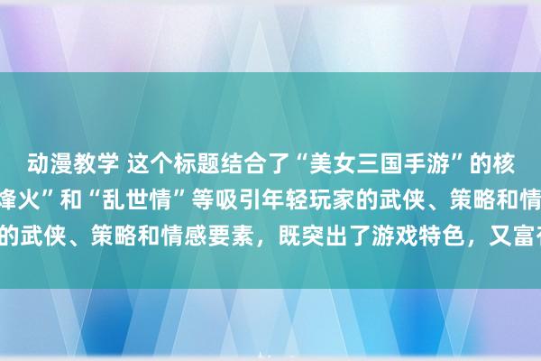 动漫教学 这个标题结合了“美女三国手游”的核心元素，同时融入了“烽火”和“乱世情”等吸引年轻玩家的武侠、策略和情感要素，既突出了游戏特色，又富有吸引力。