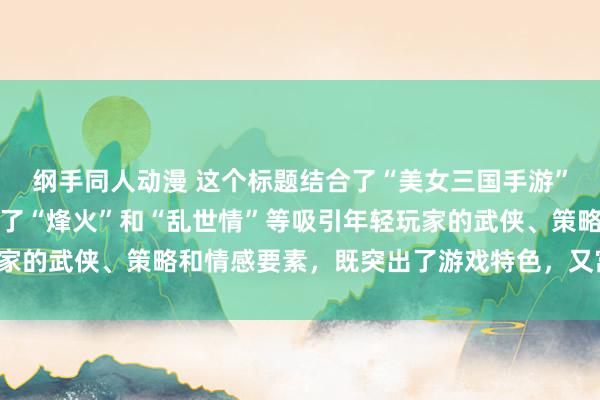 纲手同人动漫 这个标题结合了“美女三国手游”的核心元素，同时融入了“烽火”和“乱世情”等吸引年轻玩家的武侠、策略和情感要素，既突出了游戏特色，又富有吸引力。