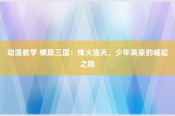 动漫教学 横版三国：烽火连天，少年英豪的崛起之路
