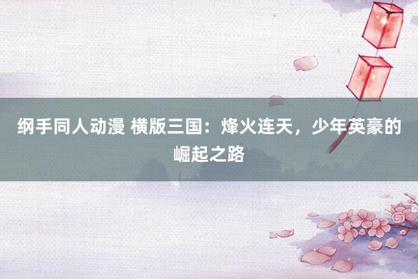 纲手同人动漫 横版三国：烽火连天，少年英豪的崛起之路