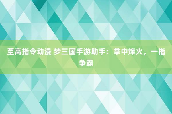 至高指令动漫 梦三国手游助手：掌中烽火，一指争霸