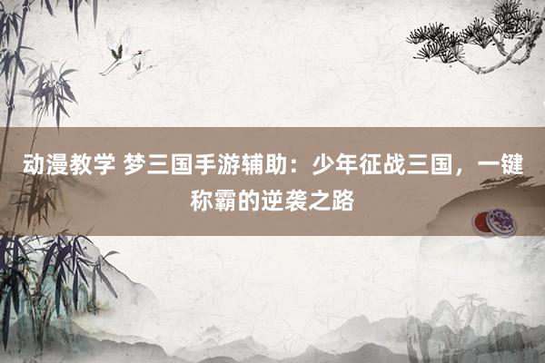 动漫教学 梦三国手游辅助：少年征战三国，一键称霸的逆袭之路