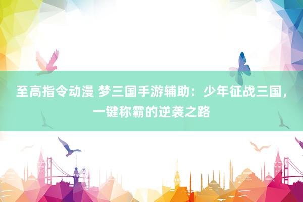 至高指令动漫 梦三国手游辅助：少年征战三国，一键称霸的逆袭之路