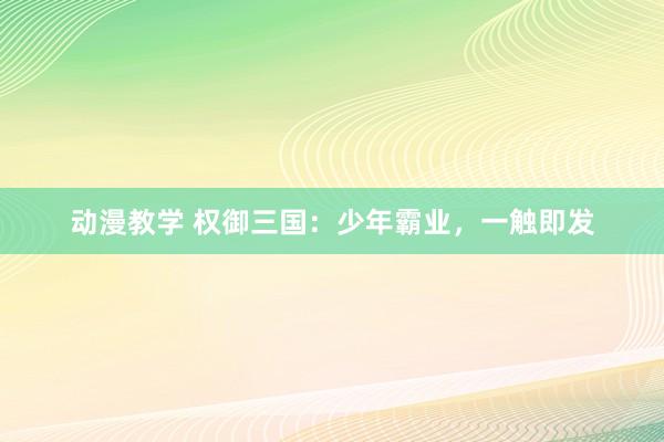 动漫教学 权御三国：少年霸业，一触即发