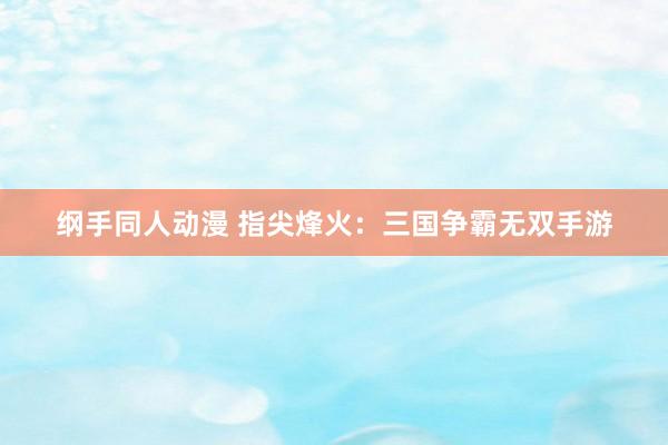 纲手同人动漫 指尖烽火：三国争霸无双手游