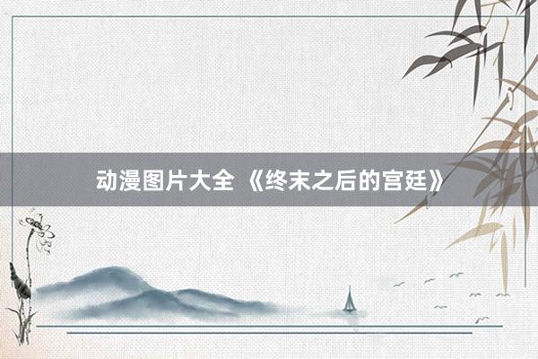 动漫图片大全 《终末之后的宫廷》