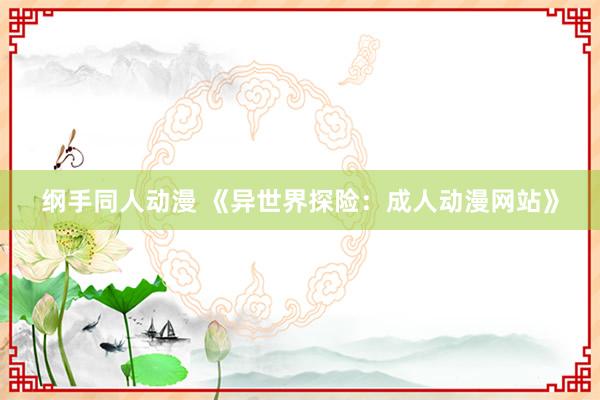 纲手同人动漫 《异世界探险：成人动漫网站》