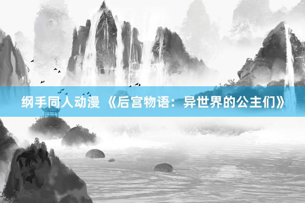 纲手同人动漫 《后宫物语：异世界的公主们》