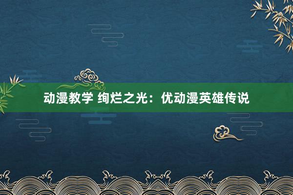 动漫教学 绚烂之光：优动漫英雄传说