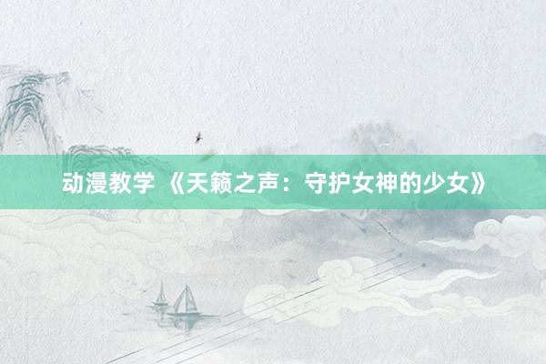 动漫教学 《天籁之声：守护女神的少女》