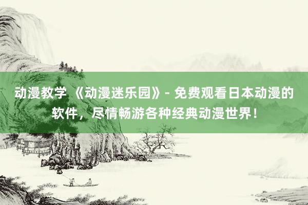 动漫教学 《动漫迷乐园》- 免费观看日本动漫的软件，尽情畅游各种经典动漫世界！