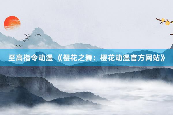 至高指令动漫 《樱花之舞：樱花动漫官方网站》