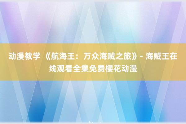 动漫教学 《航海王：万众海贼之旅》- 海贼王在线观看全集免费樱花动漫
