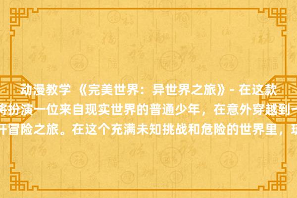 动漫教学 《完美世界：异世界之旅》- 在这款日本动漫游戏中，玩家将扮演一位来自现实世界的普通少年，在意外穿越到一个神秘的异世界中展开冒险之旅。在这个充满未知挑战和危险的世界里，玩家将与各种各样的怪物和敌人战斗，寻找通往回到现实世界的方法并揭开这个世界的神秘面纱。游戏采用优美的画风和生动的剧情，带给玩家全新的游戏体验。赶快点击《完美世界：异世界之旅》在线观看，开始你的冒险吧！