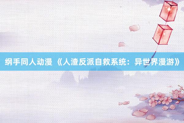 纲手同人动漫 《人渣反派自救系统：异世界漫游》