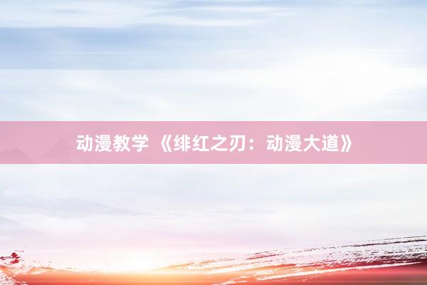 动漫教学 《绯红之刃：动漫大道》