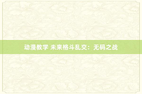 动漫教学 未来格斗乱交：无码之战