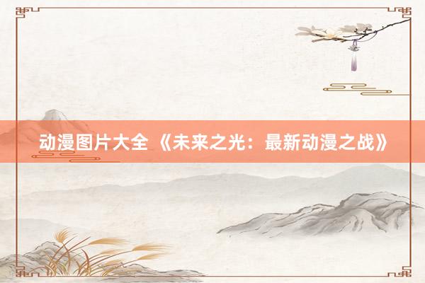 动漫图片大全 《未来之光：最新动漫之战》