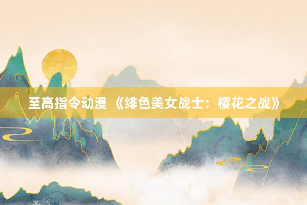 至高指令动漫 《绯色美女战士：樱花之战》