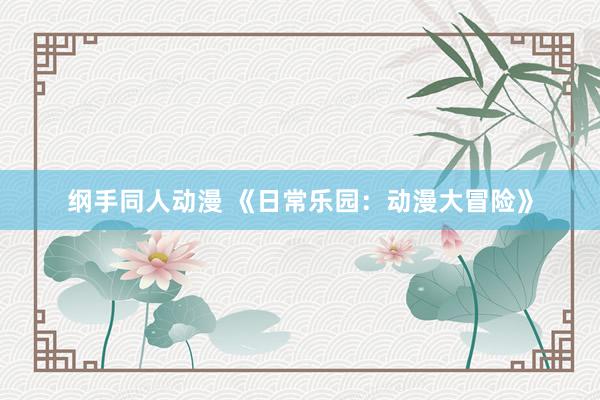 纲手同人动漫 《日常乐园：动漫大冒险》