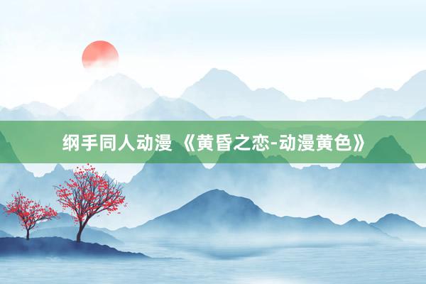 纲手同人动漫 《黄昏之恋-动漫黄色》