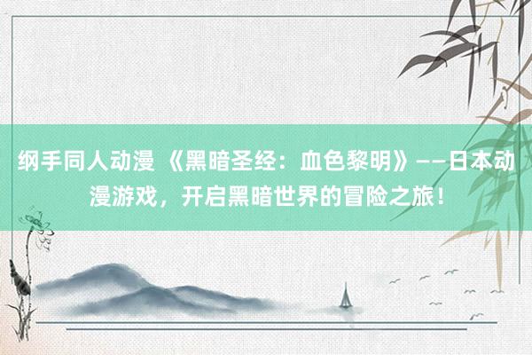 纲手同人动漫 《黑暗圣经：血色黎明》——日本动漫游戏，开启黑暗世界的冒险之旅！