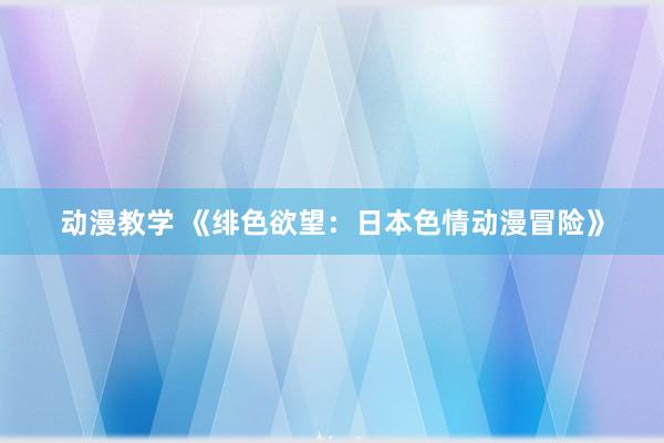 动漫教学 《绯色欲望：日本色情动漫冒险》