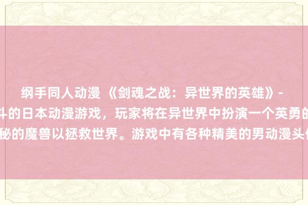 纲手同人动漫 《剑魂之战：异世界的英雄》- 一个充满刺激冒险和战斗的日本动漫游戏，玩家将在异世界中扮演一个英勇的剑士，挑战各种神秘的魔兽以拯救世界。游戏中有各种精美的男动漫头像可供选择，让玩家尽情享受精彩的游戏体验。