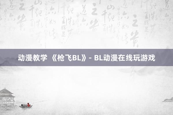 动漫教学 《枪飞BL》- BL动漫在线玩游戏