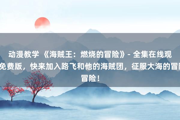 动漫教学 《海贼王：燃烧的冒险》- 全集在线观看免费版，快来加入路飞和他的海贼团，征服大海的冒险！