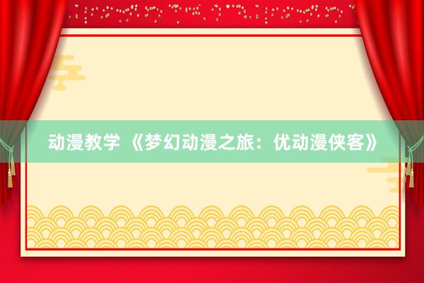 动漫教学 《梦幻动漫之旅：优动漫侠客》