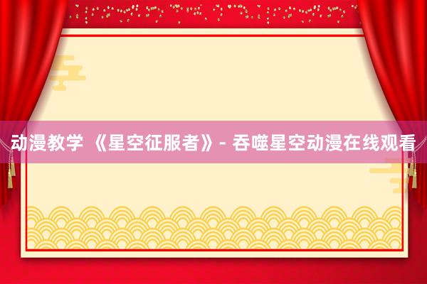 动漫教学 《星空征服者》- 吞噬星空动漫在线观看