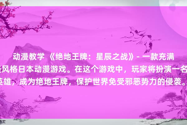 动漫教学 《绝地王牌：星辰之战》- 一款充满刺激与惊险的ACE动漫风格日本动漫游戏。在这个游戏中，玩家将扮演一名名为“星辰”的年轻英雄，成为绝地王牌，保护世界免受邪恶势力的侵袭。展现你的策略与战斗技巧，与各种强大敌人展开激烈的战斗，拯救整个宇宙！