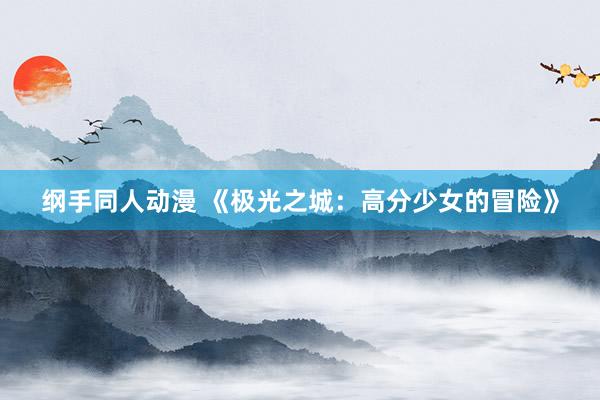 纲手同人动漫 《极光之城：高分少女的冒险》