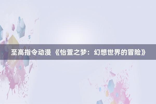 至高指令动漫 《怡萱之梦：幻想世界的冒险》