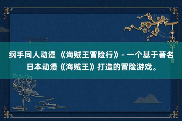 纲手同人动漫 《海贼王冒险行》- 一个基于著名日本动漫《海贼王》打造的冒险游戏。