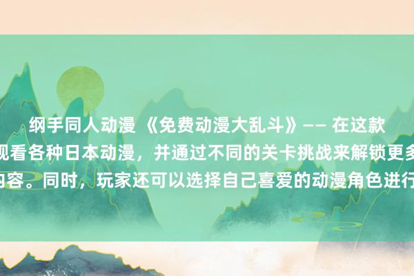 纲手同人动漫 《免费动漫大乱斗》—— 在这款游戏中，玩家可以免费观看各种日本动漫，并通过不同的关卡挑战来解锁更多的动漫内容。同时，玩家还可以选择自己喜爱的动漫角色进行对战，展开一场精彩的动漫大乱斗！