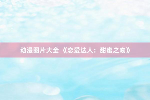动漫图片大全 《恋爱达人：甜蜜之吻》