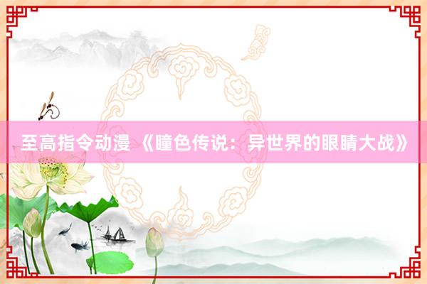 至高指令动漫 《瞳色传说：异世界的眼睛大战》