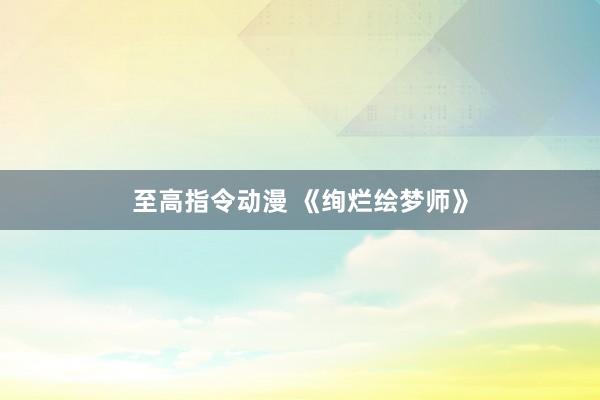 至高指令动漫 《绚烂绘梦师》