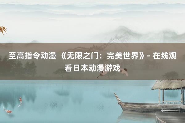 至高指令动漫 《无限之门：完美世界》- 在线观看日本动漫游戏