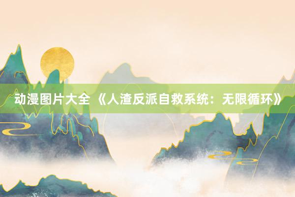 动漫图片大全 《人渣反派自救系统：无限循环》