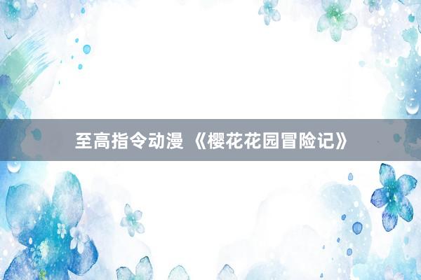 至高指令动漫 《樱花花园冒险记》