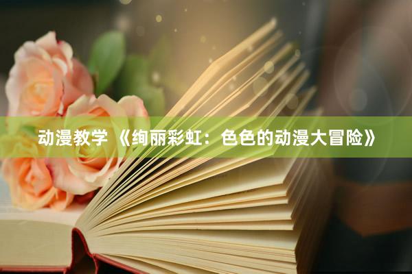 动漫教学 《绚丽彩虹：色色的动漫大冒险》