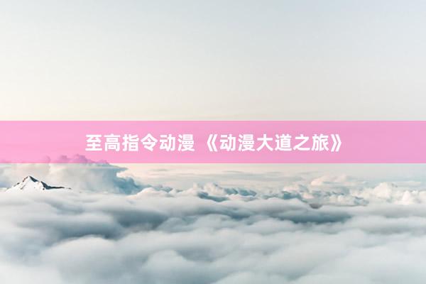 至高指令动漫 《动漫大道之旅》