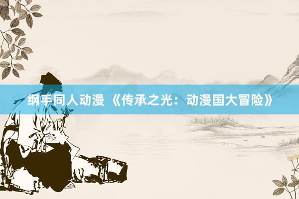 纲手同人动漫 《传承之光：动漫国大冒险》